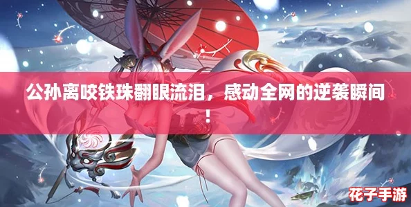 公孙离咬铁珠翻眼流泪,感动全网的逆袭瞬间! 公孙离咬铁珠翻眼流泪,感动全网的逆袭瞬间!