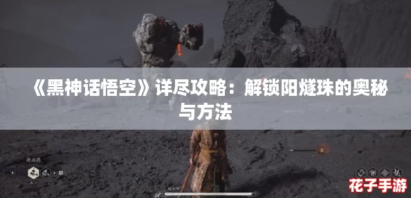 《黑神话悟空》详尽攻略：解锁阳燧珠的奥秘与方法