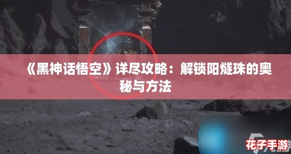 《黑神话悟空》详尽攻略:解锁阳燧珠的奥秘与方法 《黑神话悟空》详尽攻略:解锁阳燧珠的奥秘与方法