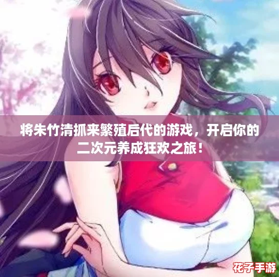 将朱竹清抓来繁殖后代的游戏，开启你的二次元养成狂欢之旅！