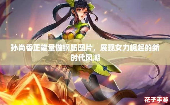 孙尚香正能量做钢筋图片,展现女力崛起的新时代风潮 孙尚香正能量做钢筋图片,展现女力崛起的新时代风潮