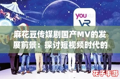 麻花豆传媒剧国产MV的发展前景：探讨短视频时代的新机遇与挑战