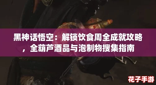 黑神话悟空：解锁饮食周全成就攻略，全葫芦酒品与泡制物搜集指南