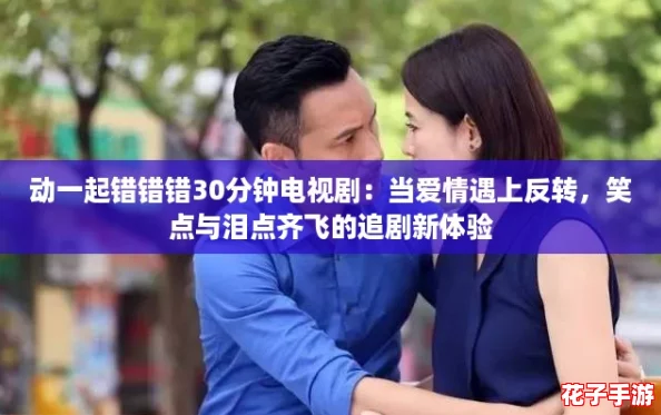 动一起错错错30分钟电视剧:当爱情遇上反转,笑点与泪点齐飞的追剧新体验 动一起错错错30分钟电视剧:当爱情遇上反转,笑点与泪点齐飞的追剧新体验