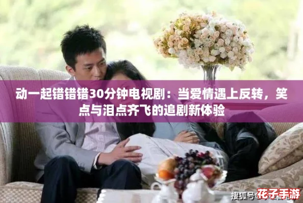 动一起错错错30分钟电视剧:当爱情遇上反转,笑点与泪点齐飞的追剧新体验 动一起错错错30分钟电视剧:当爱情遇上反转,笑点与泪点齐飞的追剧新体验