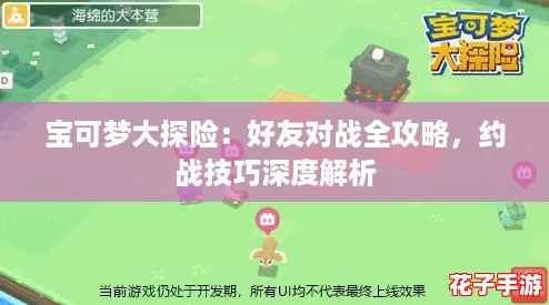 宝可梦大探险：好友对战全攻略，约战技巧深度解析