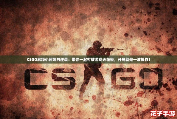 CSGO暴躁小阿姨的逆袭：带你一起打破游戏天花板，开局就是一波操作！