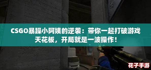 CSGO暴躁小阿姨的逆袭：带你一起打破游戏天花板，开局就是一波操作！
