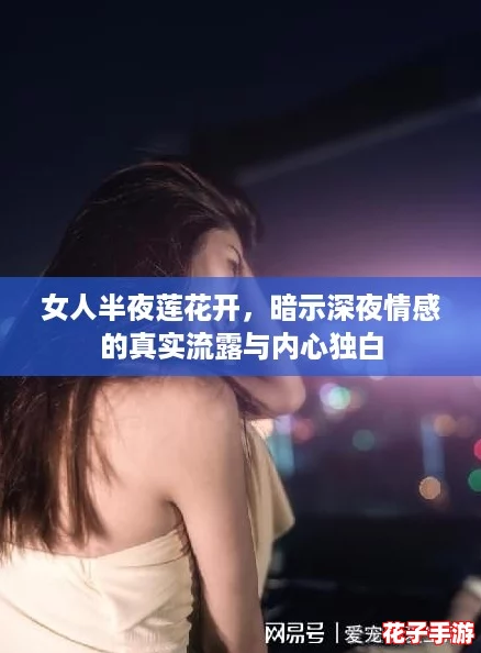 女人半夜莲花开,暗示深夜情感的真实流露与内心独白 女人半夜莲花开,暗示深夜情感的真实流露与内心独白