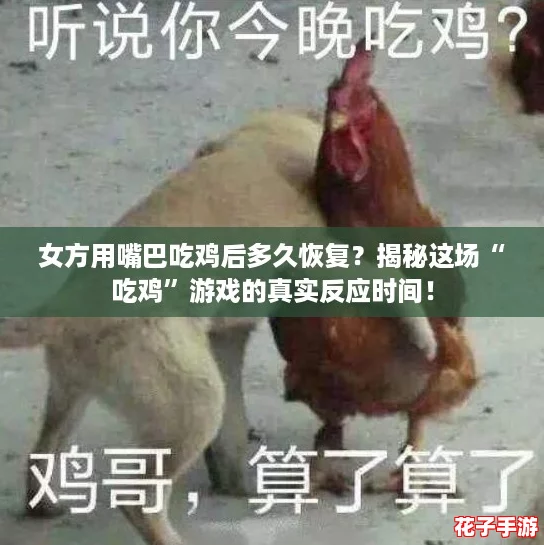 女方用嘴巴吃鸡后多久恢复？揭秘这场“吃鸡”游戏的真实反应时间！