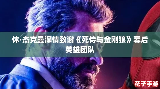 休·杰克曼深情致谢《死侍与金刚狼》幕后英雄团队