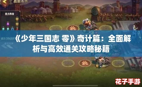 《少年三国志 零》奇计篇：全面解析与高效通关攻略秘籍