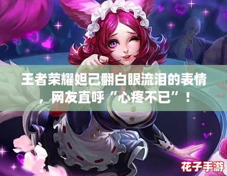 王者荣耀妲己翻白眼流泪的表情，网友直呼“心疼不已”！