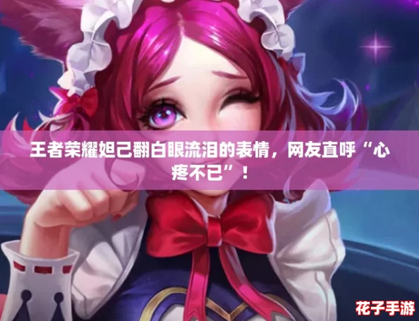 王者荣耀妲己翻白眼流泪的表情，网友直呼“心疼不已”！