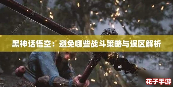 黑神话悟空：避免哪些战斗策略与误区解析