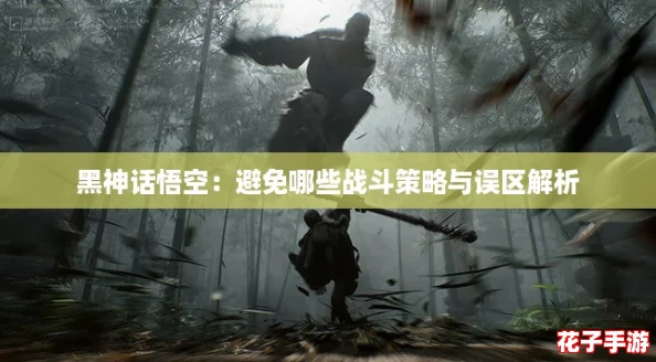 黑神话悟空：避免哪些战斗策略与误区解析