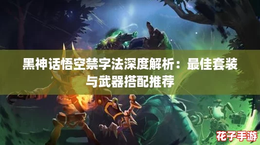 黑神话悟空禁字法深度解析:最佳套装与武器搭配推荐 黑神话悟空禁字法深度解析:最佳套装与武器搭配推荐
