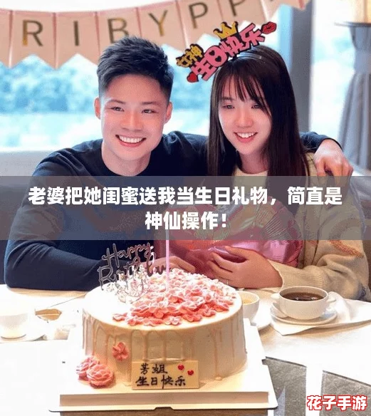 老婆把她闺蜜送我当生日礼物，简直是神仙操作！