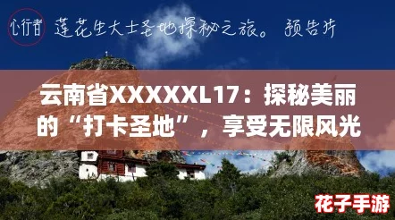 云南省XXXXXL17：探秘美丽的“打卡圣地”，享受无限风光与乐趣