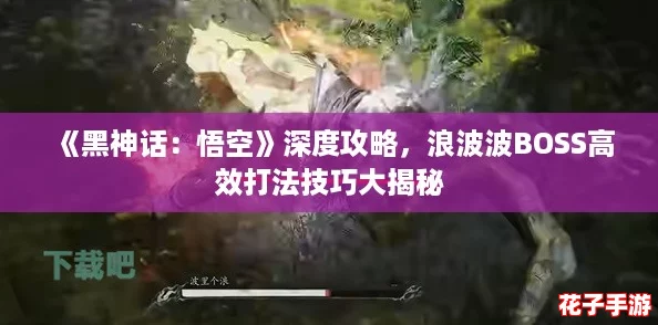 《黑神话:悟空》深度攻略,浪波波BOSS高效打法技巧大揭秘 《黑神话:悟空》深度攻略,浪波波BOSS高效打法技巧大揭秘