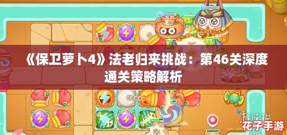 《保卫萝卜4》法老归来挑战：第46关深度通关策略解析