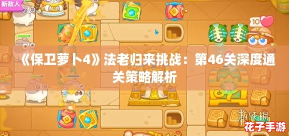 《保卫萝卜4》法老归来挑战:第46关深度通关策略解析 《保卫萝卜4》法老归来挑战:第46关深度通关策略解析