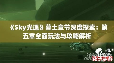 《Sky光遇》暮土章节深度探索：第五章全面玩法与攻略解析