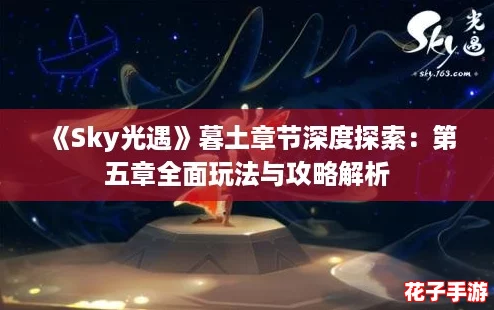 《Sky光遇》暮土章节深度探索：第五章全面玩法与攻略解析