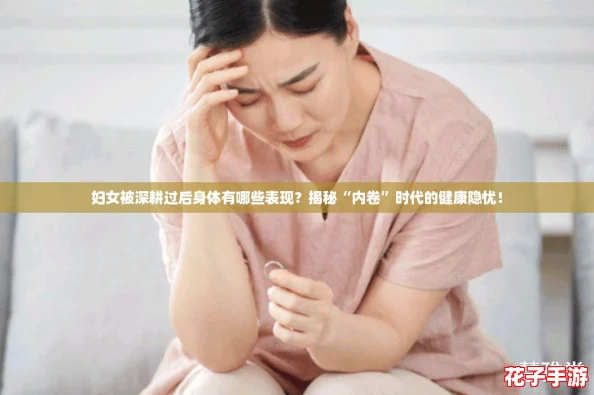 妇女被深耕过后身体有哪些表现？揭秘“内卷”时代的健康隐忧！