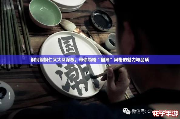铜铜铜铜仁又大又深板，带你领略“国潮”风格的魅力与品质