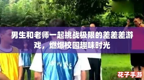 男生和老师一起挑战极限的差差差游戏，燃爆校园趣味时光