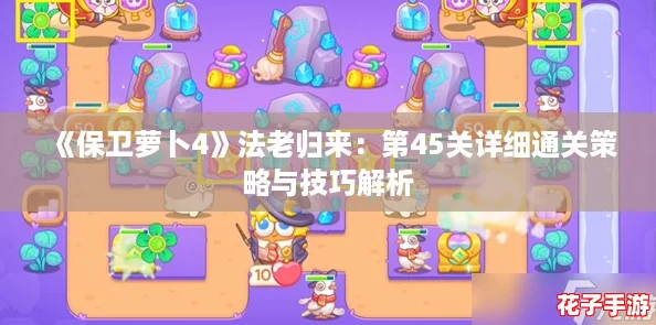 《保卫萝卜4》法老归来：第45关详细通关策略与技巧解析