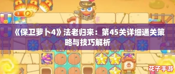 《保卫萝卜4》法老归来:第45关详细通关策略与技巧解析 《保卫萝卜4》法老归来:第45关详细通关策略与技巧解析