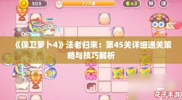 《保卫萝卜4》法老归来:第45关详细通关策略与技巧解析 《保卫萝卜4》法老归来:第45关详细通关策略与技巧解析