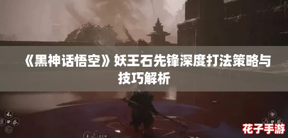 《黑神话悟空》妖王石先锋深度打法策略与技巧解析