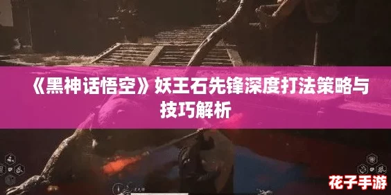《黑神话悟空》妖王石先锋深度打法策略与技巧解析 《黑神话悟空》妖王石先锋深度打法策略与技巧解析