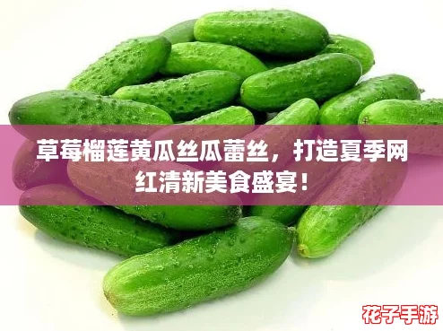 草莓榴莲黄瓜丝瓜蕾丝,打造夏季网红清新美食盛宴! 草莓榴莲黄瓜丝瓜蕾丝,打造夏季网红清新美食盛宴!