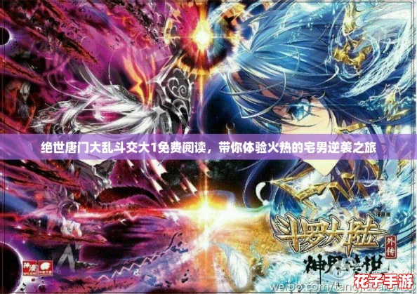 绝世唐门大乱斗交大1免费阅读,带你体验火热的宅男逆袭之旅 绝世唐门大乱斗交大1免费阅读,带你体验火热的宅男逆袭之旅