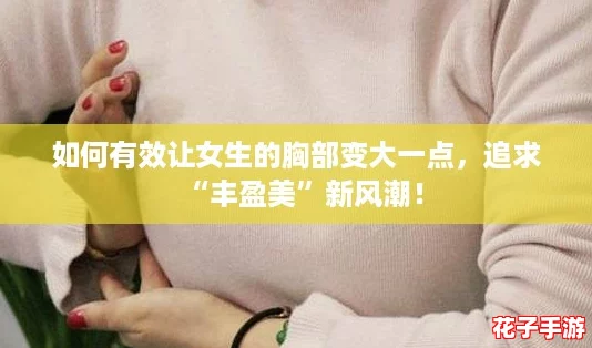 如何有效让女生的胸部变大一点，追求“丰盈美”新风潮！