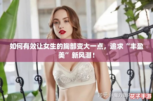 如何有效让女生的胸部变大一点,追求“丰盈美”新风潮! 如何有效让女生的胸部变大一点,追求“丰盈美”新风潮!