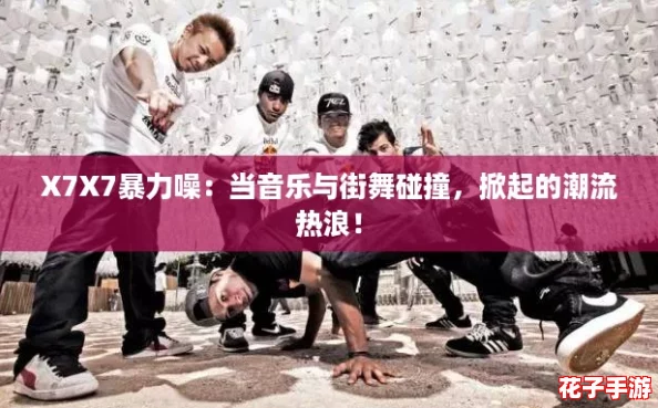X7X7暴力噪：当音乐与街舞碰撞，掀起的潮流热浪！
