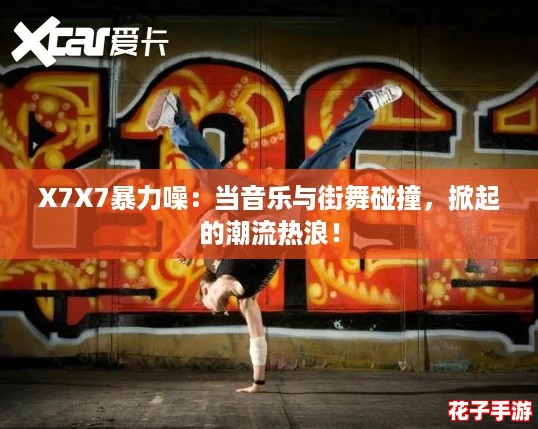 X7X7暴力噪:当音乐与街舞碰撞,掀起的潮流热浪! X7X7暴力噪:当音乐与街舞碰撞,掀起的潮流热浪!