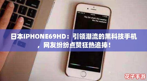 日本IPHONE69HD：引领潮流的黑科技手机，网友纷纷点赞狂热追捧！