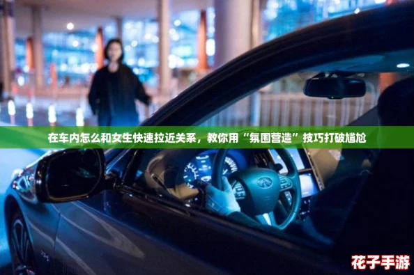 在车内怎么和女生快速拉近关系，教你用“氛围营造”技巧打破尴尬