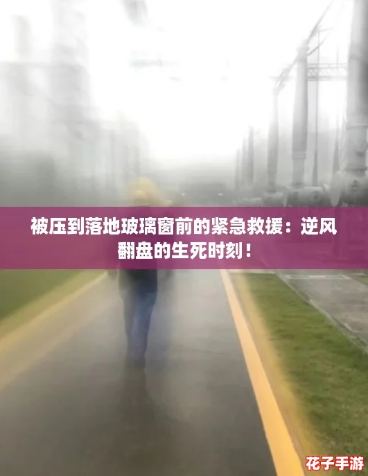 被压到落地玻璃窗前的紧急救援：逆风翻盘的生死时刻！