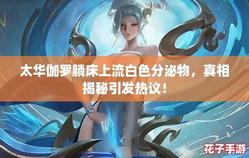 太华伽罗躺床上流白色分泌物，真相揭秘引发热议！