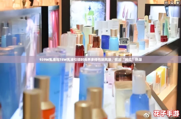 939W乳液与78W乳液引领时尚界多样性新风潮，掀起“网红”热潮