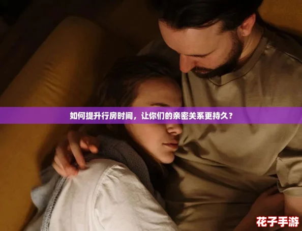如何提升行房时间，让你们的亲密关系更持久？