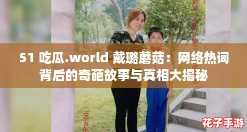51 吃瓜.world 戴璐蘑菇:网络热词背后的奇葩故事与真相大揭秘 51 吃瓜.world 戴璐蘑菇:网络热词背后的奇葩故事与真相大揭秘