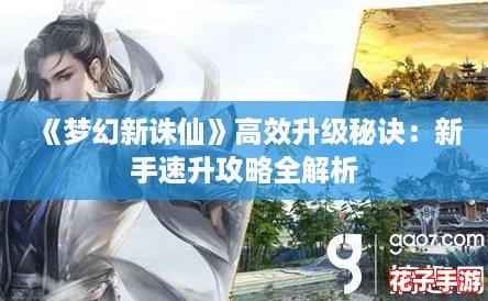 《梦幻新诛仙》高效升级秘诀:新手速升攻略全解析 《梦幻新诛仙》高效升级秘诀:新手速升攻略全解析